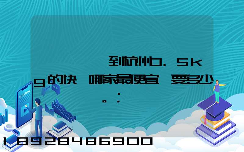 請問從煙臺到杭州0.5kg的快遞哪家最便宜,要多少錢。